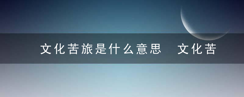 文化苦旅是什么意思 文化苦旅意思是什么